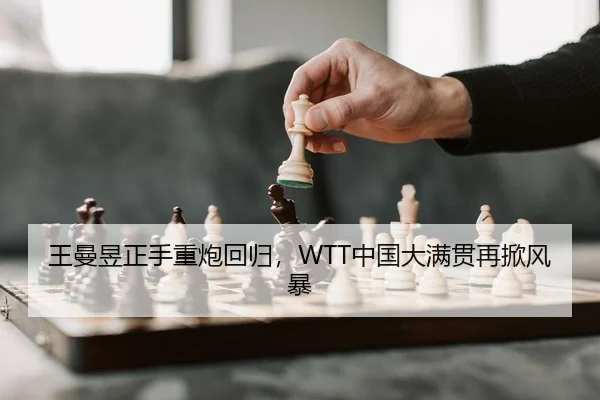 王曼昱正手重炮回归，WTT中国大满贯再掀风暴