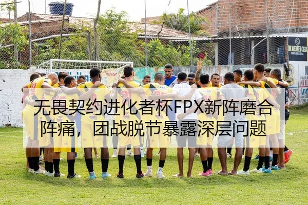 无畏契约进化者杯FPX新阵磨合阵痛，团战脱节暴露深层问题